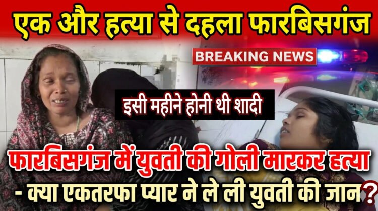 फारबिसगंज में सनसनीखेज वारदात: एकतरफा प्यार में 17 वर्षीय युवती की गोली मारकर हत्या, इलाके में हड़कंप